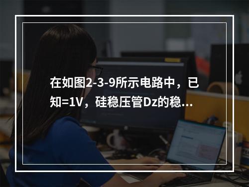 在如图2-3-9所示电路中，已知=1V，硅稳压管Dz的稳定