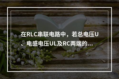 在RLC串联电路中，若总电压U、电感电压UL及RC两端的电