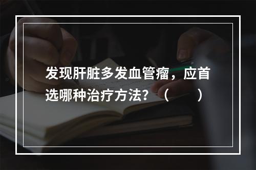 发现肝脏多发血管瘤，应首选哪种治疗方法？（　　）