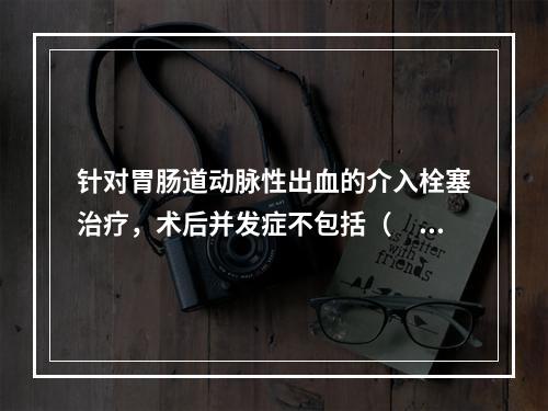 针对胃肠道动脉性出血的介入栓塞治疗，术后并发症不包括（　　）