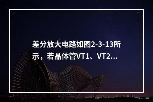 差分放大电路如图2-3-13所示，若晶体管VT1、VT2的