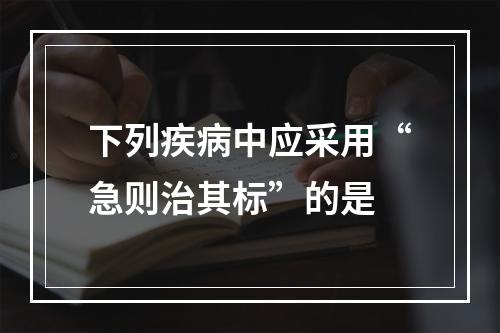 下列疾病中应采用“急则治其标”的是