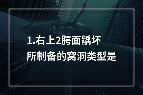 1.右上2腭面龋坏所制备的窝洞类型是