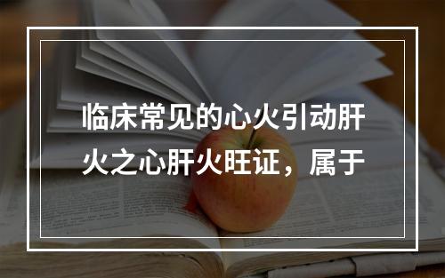 临床常见的心火引动肝火之心肝火旺证，属于