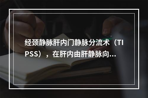 经颈静脉肝内门静脉分流术（TIPSS），在肝内由肝静脉向门静