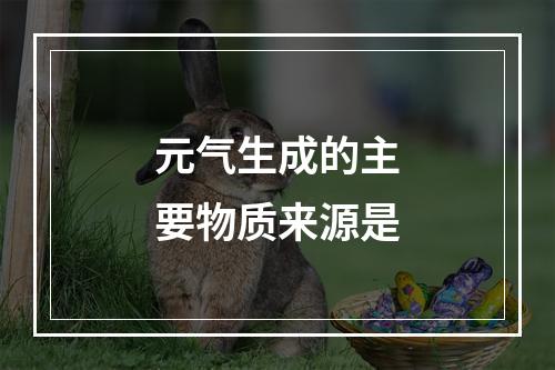 元气生成的主要物质来源是