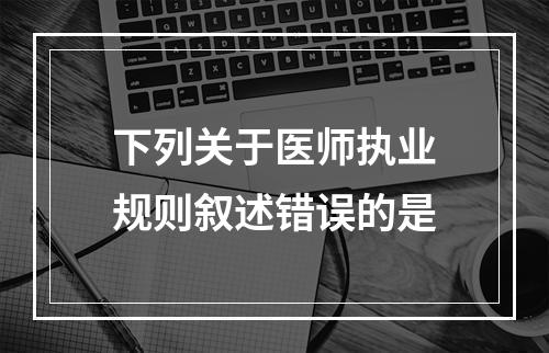 下列关于医师执业规则叙述错误的是