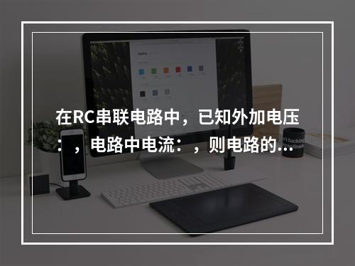 在RC串联电路中，已知外加电压：，电路中电流：，则电路的平均