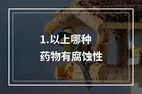 1.以上哪种药物有腐蚀性