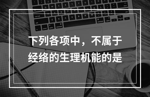 下列各项中，不属于经络的生理机能的是