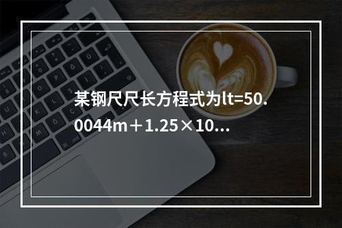 某钢尺尺长方程式为lt=50.0044m＋1.25×10-