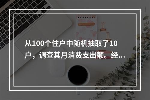 从100个住户中随机抽取了10户，调查其月消费支出额。经计算