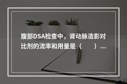 腹部DSA检查中，肾动脉造影对比剂的流率和用量是（　　）。