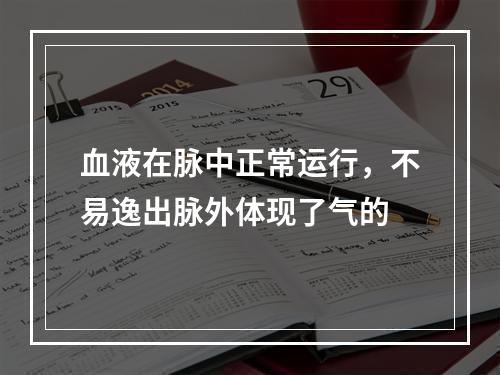 血液在脉中正常运行，不易逸出脉外体现了气的