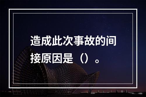 造成此次事故的间接原因是（）。