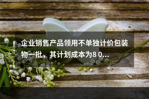 企业销售产品领用不单独计价包装物一批，其计划成本为8 000