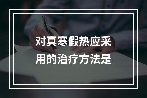 对真寒假热应采用的治疗方法是