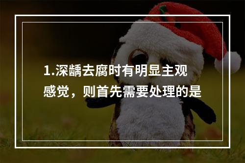 1.深龋去腐时有明显主观感觉，则首先需要处理的是