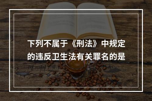 下列不属于《刑法》中规定的违反卫生法有关罪名的是