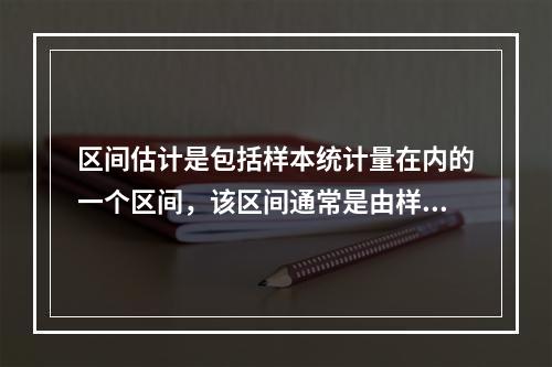 区间估计是包括样本统计量在内的一个区间，该区间通常是由样本统