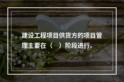 建设工程项目供货方的项目管理主要在（　）阶段进行。