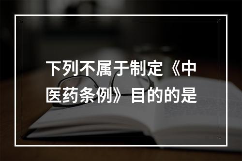 下列不属于制定《中医药条例》目的的是