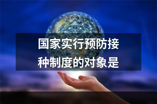 国家实行预防接种制度的对象是