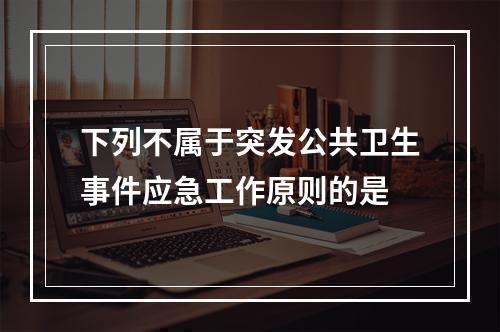 下列不属于突发公共卫生事件应急工作原则的是