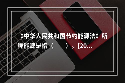 《中华人民共和国节约能源法》所称能源是指（　　）。[200