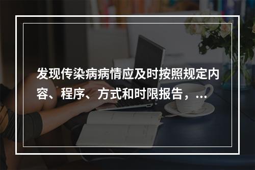 发现传染病病情应及时按照规定内容、程序、方式和时限报告，报告