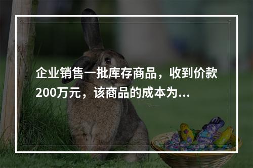 企业销售一批库存商品，收到价款200万元，该商品的成本为17