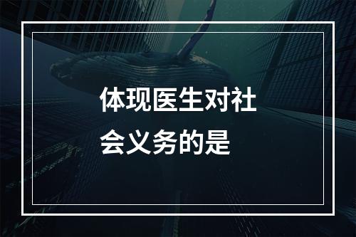 体现医生对社会义务的是