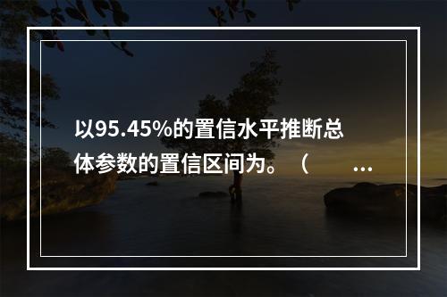 以95.45%的置信水平推断总体参数的置信区间为。（　　）