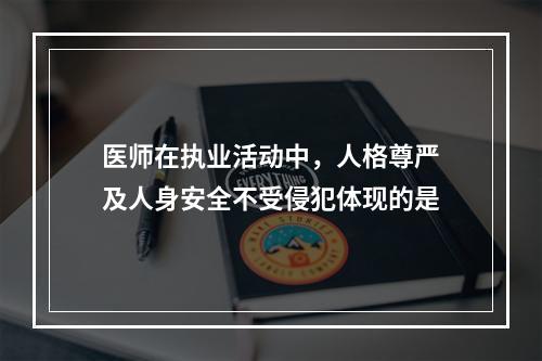 医师在执业活动中，人格尊严及人身安全不受侵犯体现的是