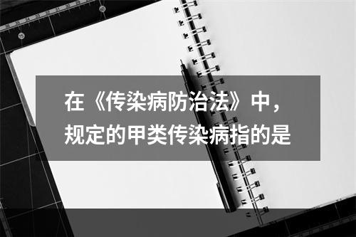 在《传染病防治法》中，规定的甲类传染病指的是