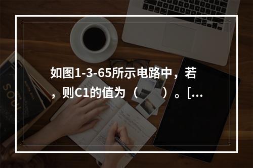 如图1-3-65所示电路中，若，则C1的值为（　　）。[2