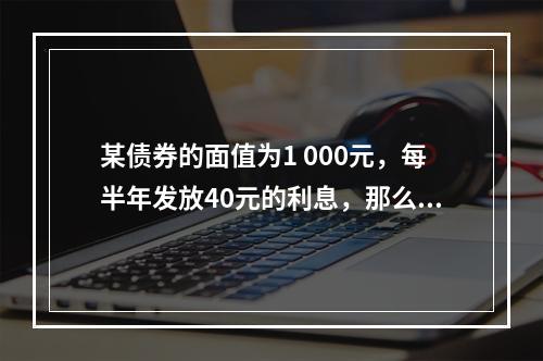 某债券的面值为1 000元，每半年发放40元的利息，那么下列