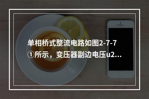 单相桥式整流电路如图2-7-7①所示，变压器副边电压u2的