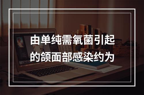 由单纯需氧菌引起的颌面部感染约为