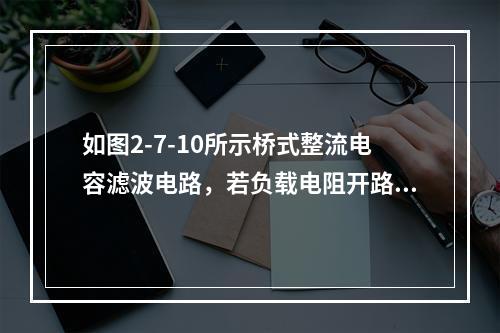 如图2-7-10所示桥式整流电容滤波电路，若负载电阻开路，