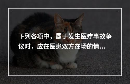 下列各项中，属于发生医疗事故争议时，应在医患双方在场的情况下