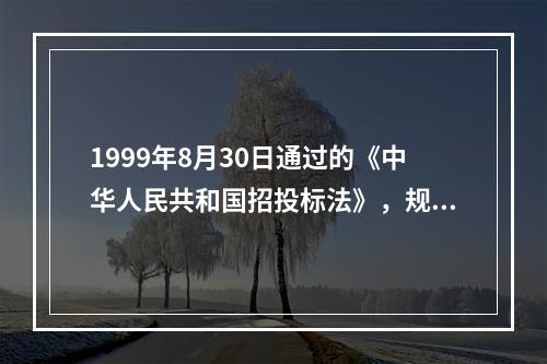 1999年8月30日通过的《中华人民共和国招投标法》，规定