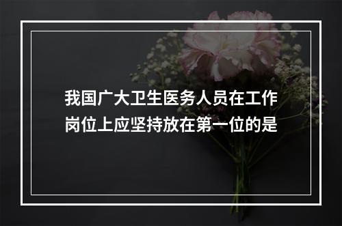 我国广大卫生医务人员在工作岗位上应坚持放在第一位的是