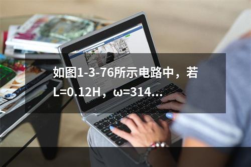 如图1-3-76所示电路中，若L=0.12H，ω=314r