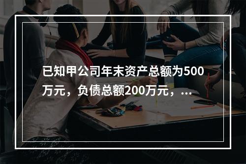 已知甲公司年末资产总额为500万元，负债总额200万元，流动