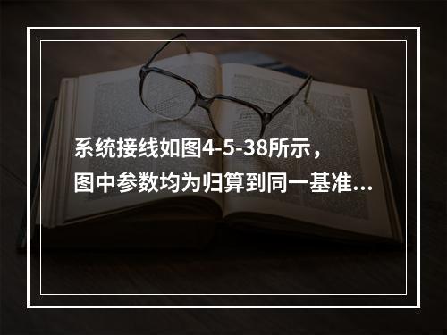 系统接线如图4-5-38所示，图中参数均为归算到同一基准值