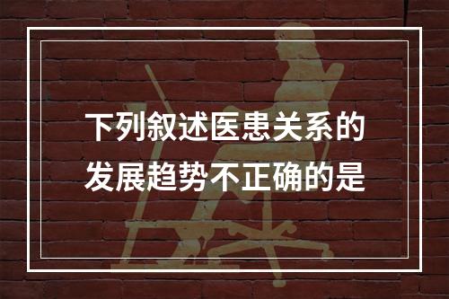 下列叙述医患关系的发展趋势不正确的是