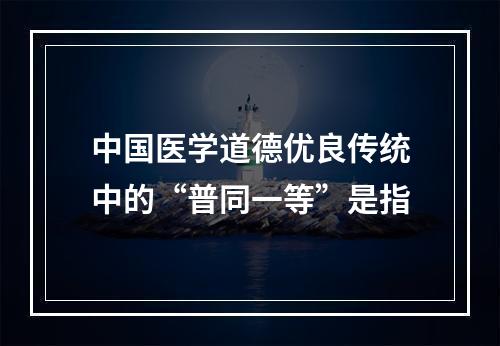 中国医学道德优良传统中的“普同一等”是指