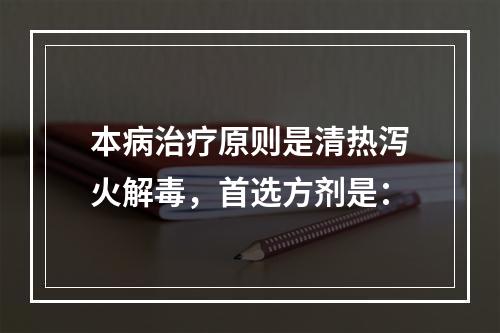 本病治疗原则是清热泻火解毒，首选方剂是：