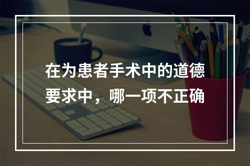 在为患者手术中的道德要求中，哪一项不正确